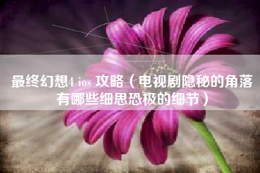 最终幻想4 ios 攻略（电视剧隐秘的角落有哪些细思恐极的细节）