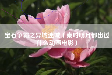 宝石争霸之异域迷城（秦时明月都出过什么动画电影）