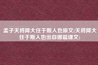 孟子天将降大任于斯人也原文(天将降大任于斯人也出自哪篇课文)