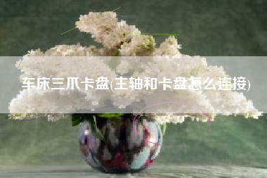 车床三爪卡盘(主轴和卡盘怎么连接)