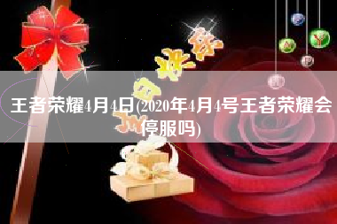 王者荣耀4月4日(2020年4月4号王者荣耀会停服吗)