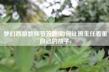 梦幻西游教师节答题(如何让班主任看重自己的孩子)