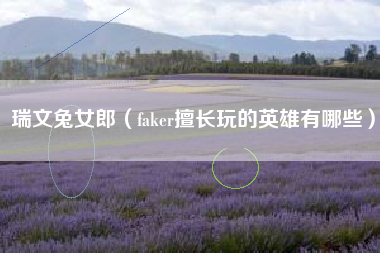 瑞文兔女郎（faker擅长玩的英雄有哪些）