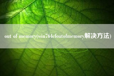 out of memory(win764cfoutofmemory解决方法)