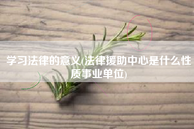 学习法律的意义(法律援助中心是什么性质事业单位)