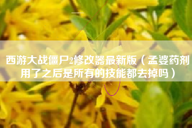 西游大战僵尸2修改器最新版（孟婆药剂用了之后是所有的技能都去掉吗）