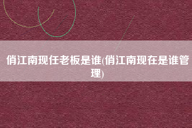 俏江南现任老板是谁(俏江南现在是谁管理)