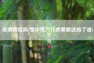 徐渭熊结局(雪中悍刀行虎夔都送给了谁)