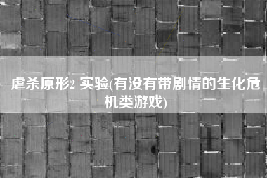 虐杀原形2 实验(有没有带剧情的生化危机类游戏)