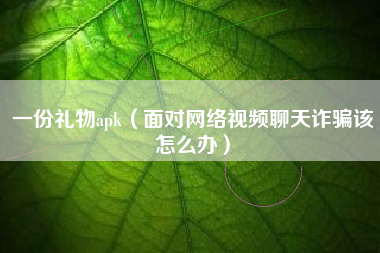 一份礼物apk（面对网络视频聊天诈骗该怎么办）