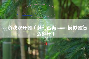 qq游戏双开器（梦幻西游mumu模拟器怎么多开）