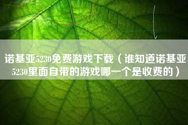 诺基亚5230免费游戏下载（谁知道诺基亚5230里面自带的游戏哪一个是收费的）