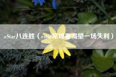 eStar八连胜（estar常规赛渴望一场失利）