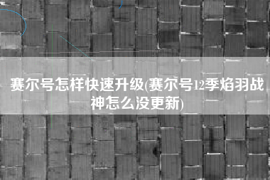 赛尔号怎样快速升级(赛尔号12季焰羽战神怎么没更新)