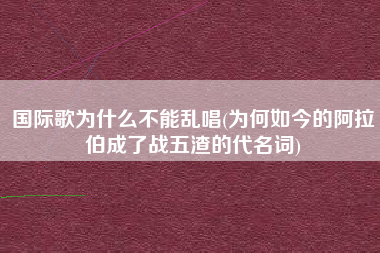 国际歌为什么不能乱唱(为何如今的阿拉伯成了战五渣的代名词)