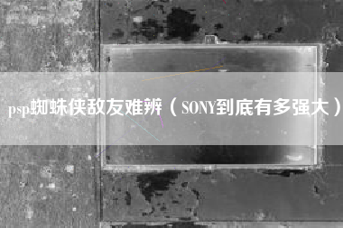 psp蜘蛛侠敌友难辨（SONY到底有多强大）