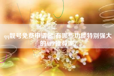 qq靓号免费申请器(有哪些功能特别强大的APP推荐呢)