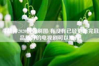 斗战神2020最强刷图(有没有已经更新完且品质好的电视剧可以推荐)