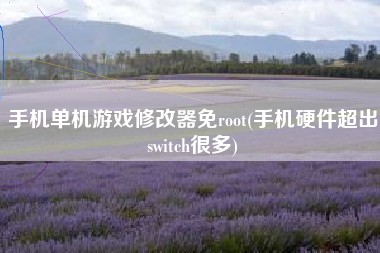 手机单机游戏修改器免root(手机硬件超出switch很多)