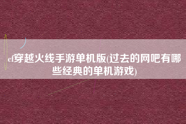 cf穿越火线手游单机版(过去的网吧有哪些经典的单机游戏)