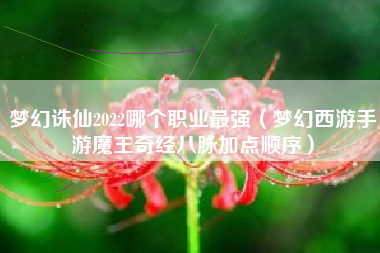 梦幻诛仙2022哪个职业最强（梦幻西游手游魔王奇经八脉加点顺序）