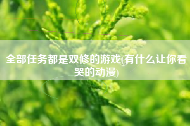 全部任务都是双修的游戏(有什么让你看哭的动漫)