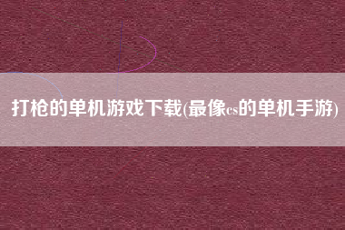 打枪的单机游戏下载(最像cs的单机手游)