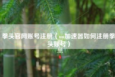 拳头官网账号注册（uu加速器如何注册拳头账号）