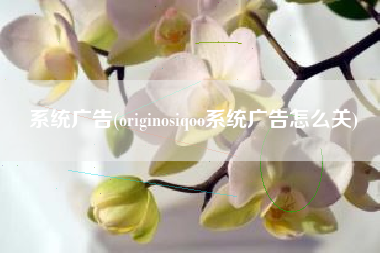 系统广告(originosiqoo系统广告怎么关)