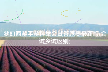 梦幻西游手游科举会试答题器最新版(会试乡试区别)