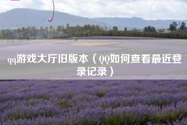 qq游戏大厅旧版本（QQ如何查看最近登录记录）