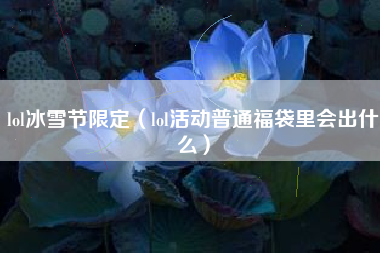 lol冰雪节限定（lol活动普通福袋里会出什么）