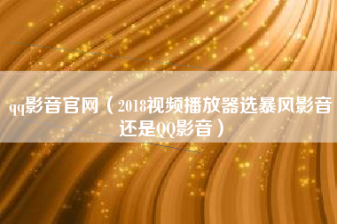 qq影音官网（2018视频播放器选暴风影音还是QQ影音）