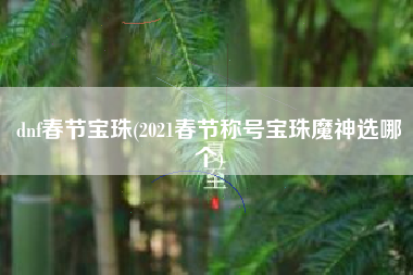 dnf春节宝珠(2021春节称号宝珠魔神选哪个)