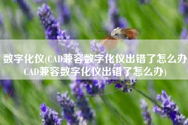 数字化仪(CAD兼容数字化仪出错了怎么办CAD兼容数字化仪出错了怎么办)