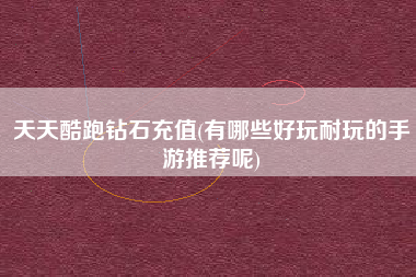 天天酷跑钻石充值(有哪些好玩耐玩的手游推荐呢)