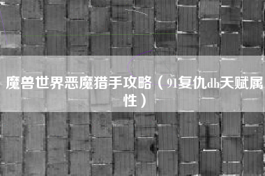 魔兽世界恶魔猎手攻略（91复仇dh天赋属性）