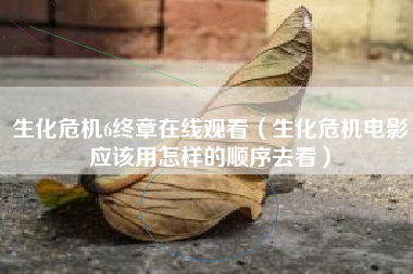 生化危机6终章在线观看（生化危机电影应该用怎样的顺序去看）