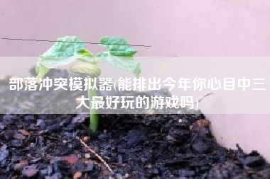 部落冲突模拟器(能排出今年你心目中三大最好玩的游戏吗)