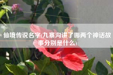 仙境传说名字(九寨沟讲了哪两个神话故事分别是什么)