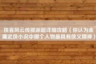 侠客风云传邪派超详细攻略（你认为金庸武侠小说中哪个人物最具有侠义精神）