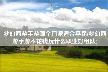 梦幻西游手游哪个门派适合平民(梦幻西游手游不花钱玩什么职业好组队)