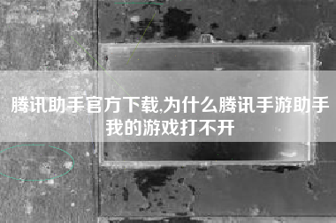 腾讯助手官方下载,为什么腾讯手游助手我的游戏打不开