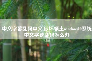 中文字幕乱码中文,破坏领主windows10系统中文字幕乱码怎么办