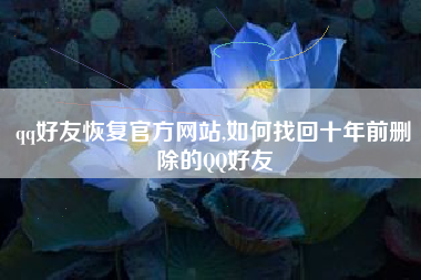 qq好友恢复官方网站,如何找回十年前删除的QQ好友