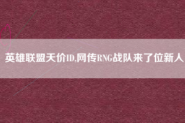 英雄联盟天价ID,网传RNG战队来了位新人