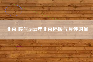 北京 暖气,2022年北京停暖气具体时间