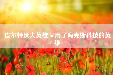 皮尔特沃夫英雄,lol用了海克斯科技的英雄