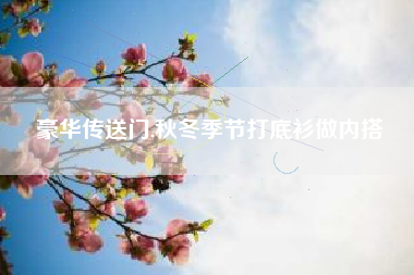 豪华传送门,秋冬季节打底衫做内搭