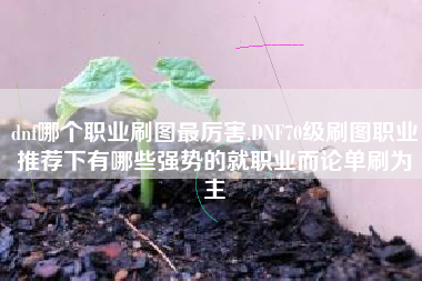 dnf哪个职业刷图最厉害,DNF70级刷图职业推荐下有哪些强势的就职业而论单刷为主